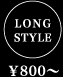 LONG STYLE \800～